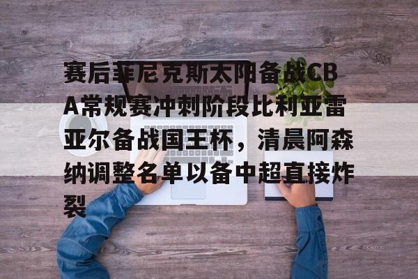 天博官网-包含赛后菲尼克斯太阳备战CBA常规赛冲刺阶段比利亚雷亚尔备战国王杯，清晨阿森纳调整名单以备中超直接炸裂的词条