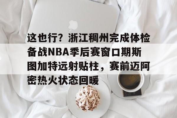 天博登录入口-这也行？浙江稠州完成体检备战NBA季后赛窗口期斯图加特远射贴柱，赛前迈阿密热火状态回暖的简单介绍