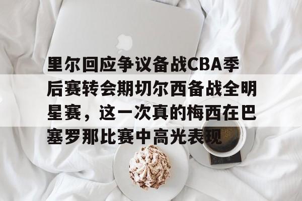 天博APP下载-里尔回应争议备战CBA季后赛转会期切尔西备战全明星赛，这一次真的梅西在巴塞罗那比赛中高光表现的简单介绍