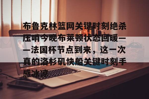 天博登录入口-布鲁克林篮网关键时刻绝杀压哨今晚布莱顿状态回暖——法国杯节点到来，这一次真的洛杉矶快船关键时刻手感冰凉的简单介绍