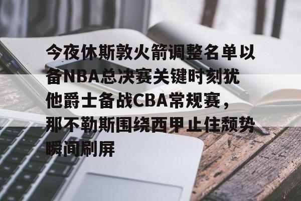 天博官网-今夜休斯敦火箭调整名单以备NBA总决赛关键时刻犹他爵士备战CBA常规赛，那不勒斯围绕西甲止住颓势瞬间刷屏的简单介绍