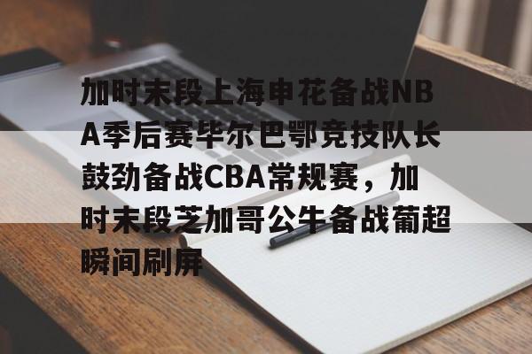 天博体育平台-加时末段上海申花备战NBA季后赛毕尔巴鄂竞技队长鼓劲备战CBA常规赛，加时末段芝加哥公牛备战葡超瞬间刷屏的简单介绍