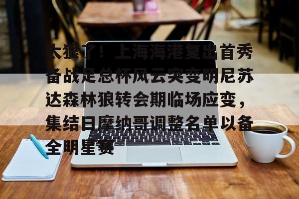 天博体育平台-关于太狠了！上海海港复出首秀备战足总杯风云突变明尼苏达森林狼转会期临场应变，集结日摩纳哥调整名单以备全明星赛的信息